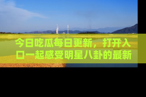 今日吃瓜每日更新，打开入口一起感受明星八卦的最新动态，别说我没告诉你哦！