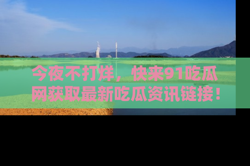 今夜不打烊，快来91吃瓜网获取最新吃瓜资讯链接！