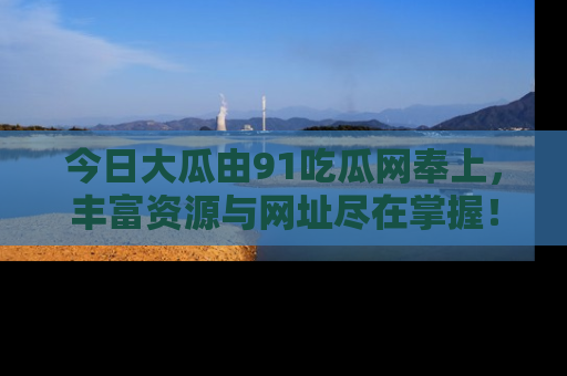 今日大瓜由91吃瓜网奉上，丰富资源与网址尽在掌握！