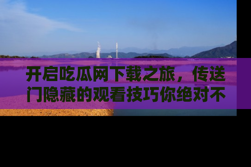 开启吃瓜网下载之旅，传送门隐藏的观看技巧你绝对不能错过！