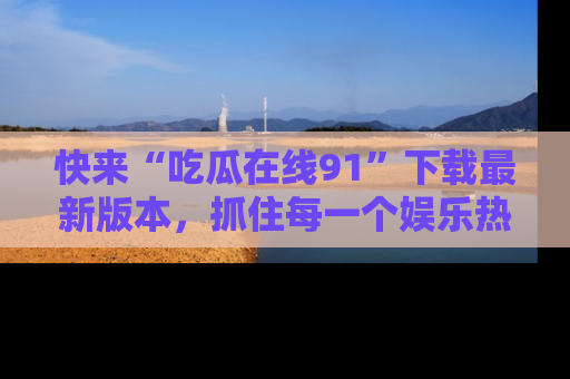快来“吃瓜在线91”下载最新版本，抓住每一个娱乐热点的精彩瞬间！