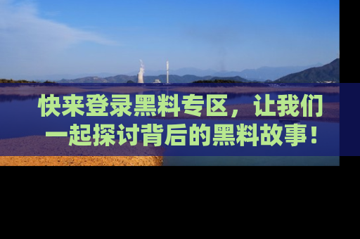 快来登录黑料专区，让我们一起探讨背后的黑料故事！