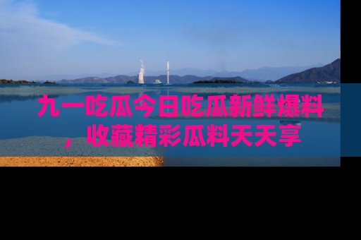 九一吃瓜今日吃瓜新鲜爆料，收藏精彩瓜料天天享