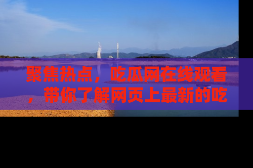 聚焦热点，吃瓜网在线观看，带你了解网页上最新的吃瓜动态与评论！