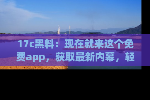 17c黑料:现在就来这个免费app,获取最新内幕,轻松掌握娱乐圈动向!