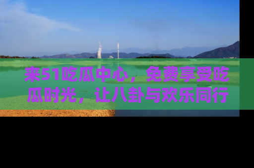 来51吃瓜中心，免费享受吃瓜时光，让八卦与欢乐同行！