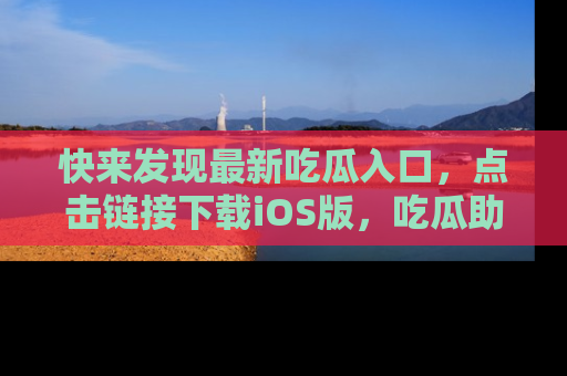 快来发现最新吃瓜入口，点击链接下载iOS版，吃瓜助你追剧更轻松！