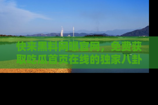 快来黑料网曝官网，免费获取吃瓜首页在线的独家八卦信息！