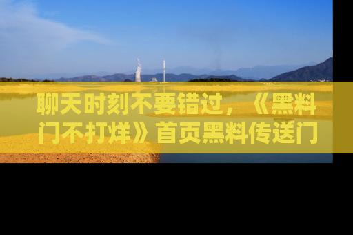 聊天时刻不要错过，《黑料门不打烊》首页黑料传送门一键带你进入奇妙世界！