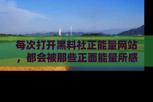 每次打开黑料社正能量网站，都会被那些正面能量所感染，一起加入不打烊的快乐吧！