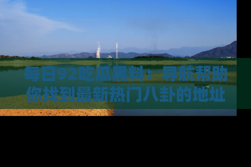每日92吃瓜黑料：导航帮助你找到最新热门八卦的地址