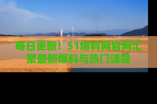 每日更新！51爆料网官网汇聚最新爆料与热门话题