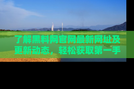 了解黑料网官网最新网址及更新动态，轻松获取第一手娱乐新闻