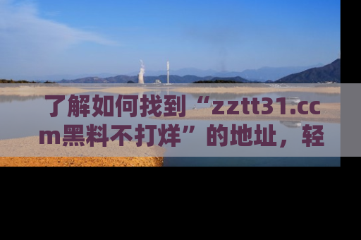 了解如何找到“zztt31.ccm黑料不打烊”的地址，轻松获取最热娱乐八卦与黑料