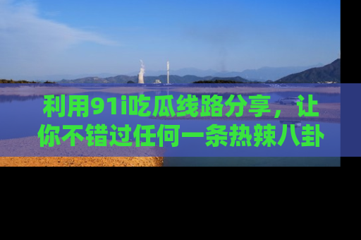 利用91i吃瓜线路分享，让你不错过任何一条热辣八卦新闻