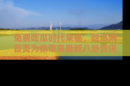 免费吃瓜时代来临，吃瓜网首页为你带来最新八卦资讯，快来围观！