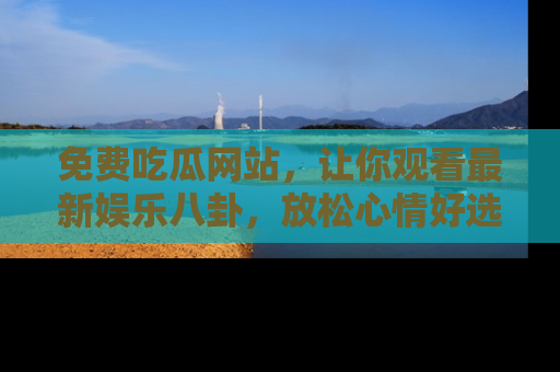免费吃瓜网站,让你观看最新娱乐八卦,放松心情好选择