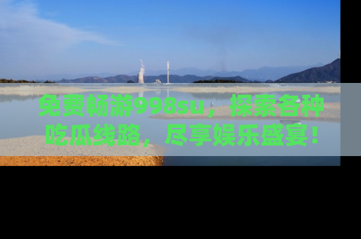 免费畅游998su，探索各种吃瓜线路，尽享娱乐盛宴！
