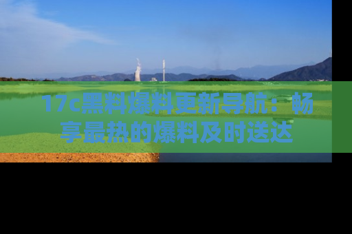 17c黑料爆料更新导航：畅享最热的爆料及时送达