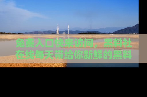 免费入口快来访问,黑料社在线每天带给你新鲜的黑料事件!