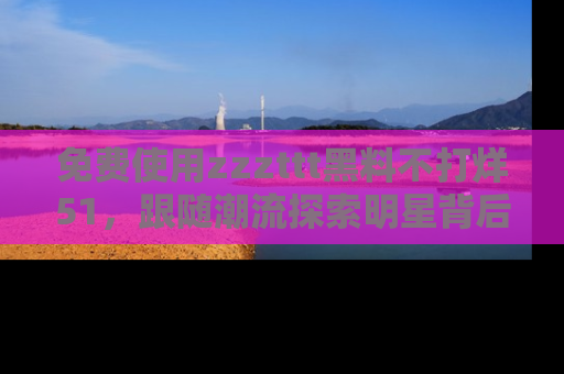 免费使用zzzttt黑料不打烊51,跟随潮流探索明星背后的故事,瘾君子必看!