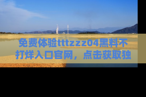 免费体验tttzzz04黑料不打烊入口官网,点击获取独家链接吧