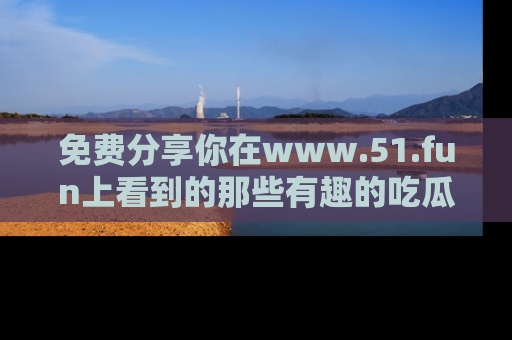 免费分享你在www.51.fun上看到的那些有趣的吃瓜趣闻吧!