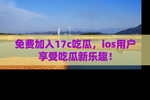 免费加入17c吃瓜,ios用户享受吃瓜新乐趣!