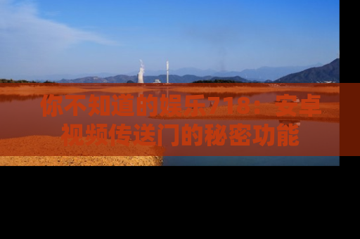 你不知道的娱乐718:安卓视频传送门的秘密功能
