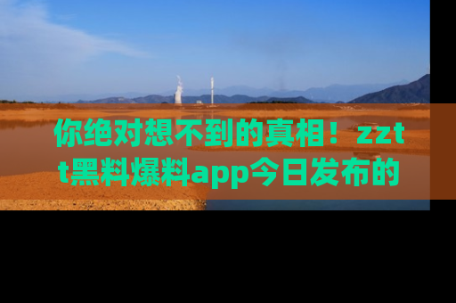 你绝对想不到的真相!zztt黑料爆料app今日发布的黑料让人叫绝!