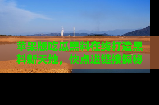苹果版吃瓜黑料在线打造黑料新天地,快点进链接探秘!