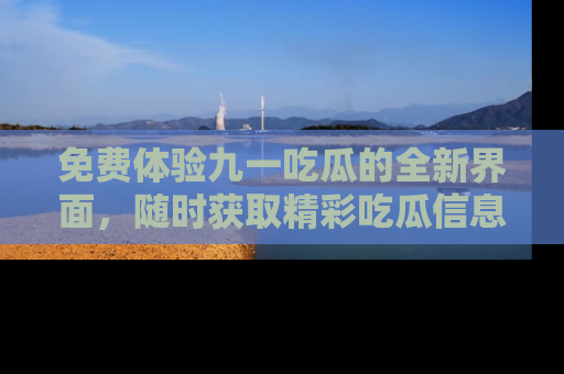 免费体验九一吃瓜的全新界面,随时获取精彩吃瓜信息!