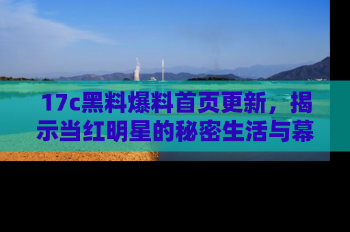 17c黑料爆料首页更新,揭示当红明星的秘密生活与幕后故事