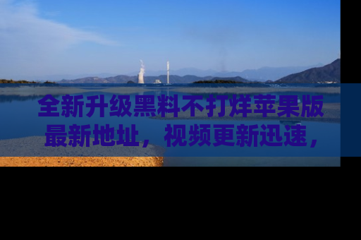 全新升级黑料不打烊苹果版最新地址,视频更新迅速,吃瓜从未如此精彩!