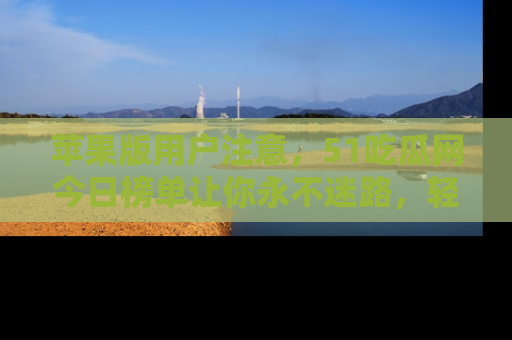 苹果版用户注意,51吃瓜网今日榜单让你永不迷路,轻松吃瓜!