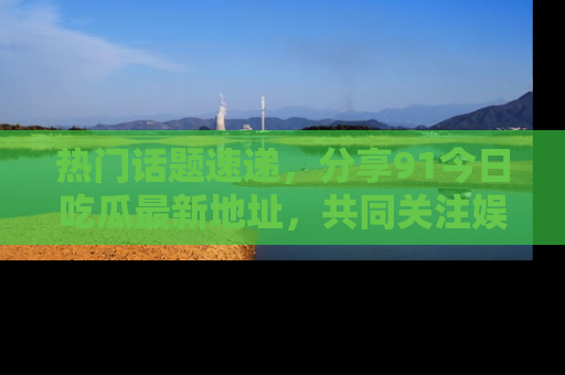 热门话题速递,分享91今日吃瓜最新地址,共同关注娱乐圈的风云变幻!