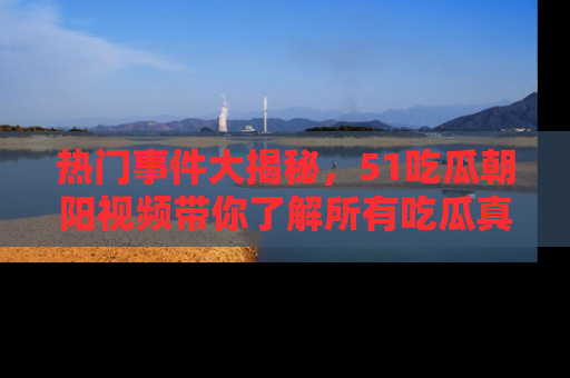 热门事件大揭秘,51吃瓜朝阳视频带你了解所有吃瓜真相