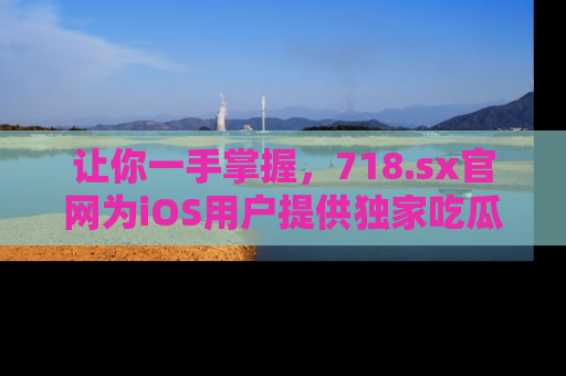 让你一手掌握,718.sx官网为iOS用户提供独家吃瓜内容!
