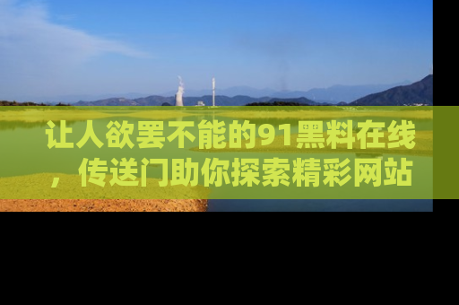 让人欲罢不能的91黑料在线,传送门助你探索精彩网站内幕!
