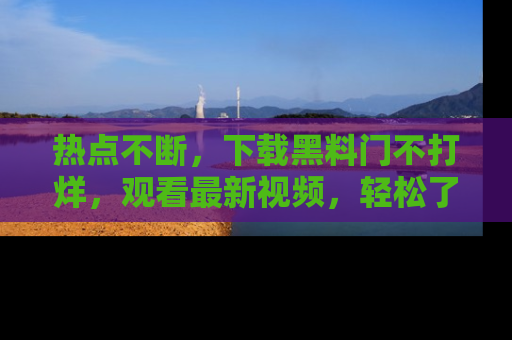 热点不断,下载黑料门不打烊,观看最新视频,轻松了解娱乐八卦!