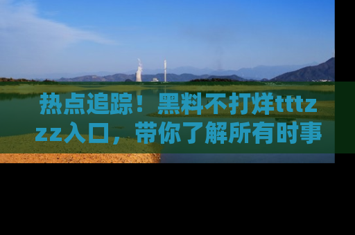 热点追踪!黑料不打烊tttzzz入口,带你了解所有时事动态,赶紧打开网址链接!