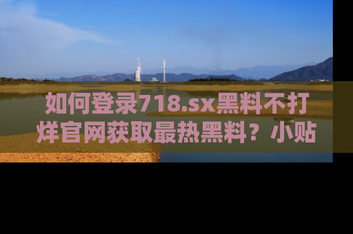 如何登录718.sx黑料不打烊官网获取最热黑料？小贴士带你快速上手！