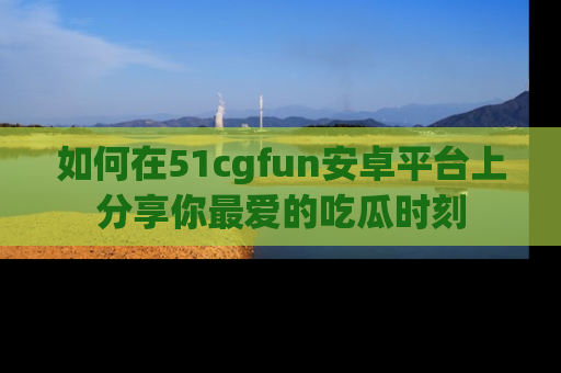 如何在51cgfun安卓平台上分享你最爱的吃瓜时刻