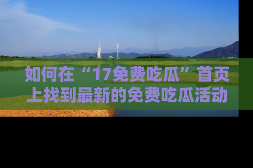 如何在“17免费吃瓜”首页上找到最新的免费吃瓜活动和动态