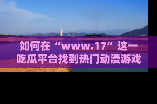 如何在“www.17”这一吃瓜平台找到热门动漫游戏风格的链接？