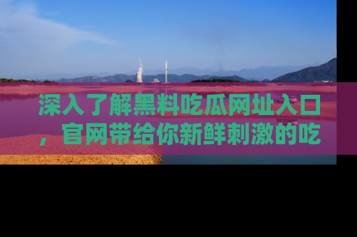 深入了解黑料吃瓜网址入口，官网带给你新鲜刺激的吃瓜体验！