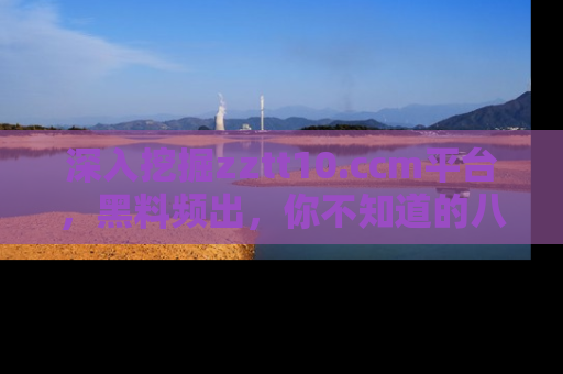深入挖掘zztt10.ccm平台，黑料频出，你不知道的八卦尽在其中！