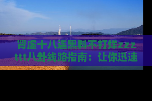 肾虚十八连黑料不打烊zzzttt八卦线路指南：让你迅速掌握热点事件脉络