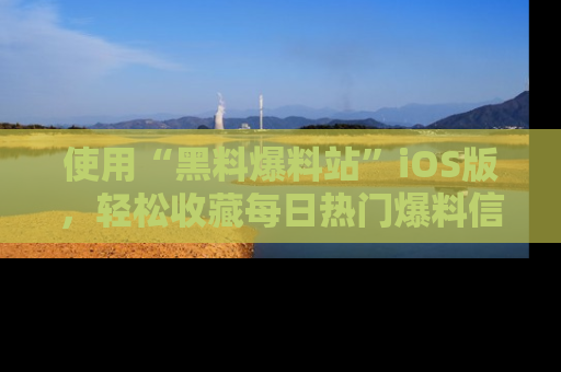 使用“黑料爆料站”iOS版，轻松收藏每日热门爆料信息！