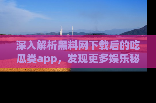 深入解析黑料网下载后的吃瓜类app，发现更多娱乐秘密